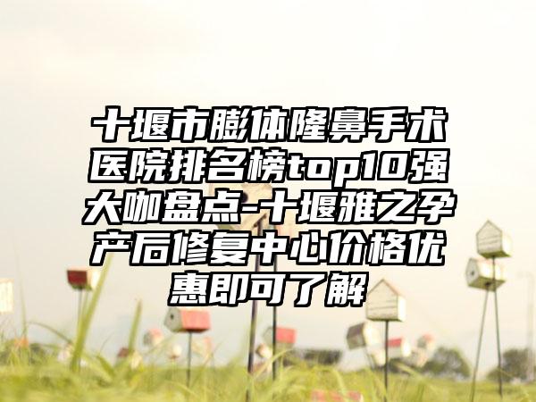 十堰市膨体隆鼻手术医院排名榜top10强大咖盘点-十堰雅之孕产后修复中心价格优惠即可了解