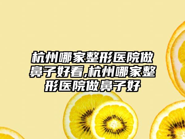 杭州哪家整形医院做鼻子好看,杭州哪家整形医院做鼻子好