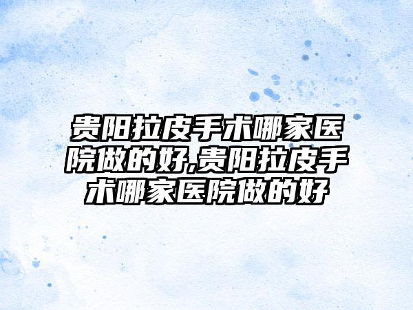 贵阳拉皮手术哪家医院做的好,贵阳拉皮手术哪家医院做的好