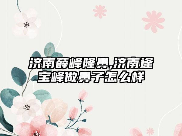 济南薛峰隆鼻,济南逄宝峰做鼻子怎么样