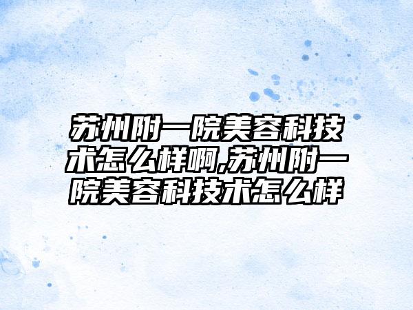 苏州附一院美容科技术怎么样啊,苏州附一院美容科技术怎么样