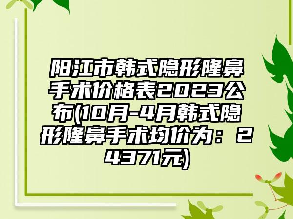 阳江市韩式隐形隆鼻手术价格表2023公布(10月-4月韩式隐形隆鼻手术均价为：24371元)