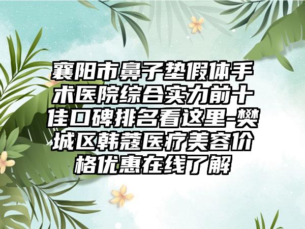 襄阳市鼻子垫假体手术医院综合实力前十佳口碑排名看这里-樊城区韩蔻医疗美容价格优惠在线了解