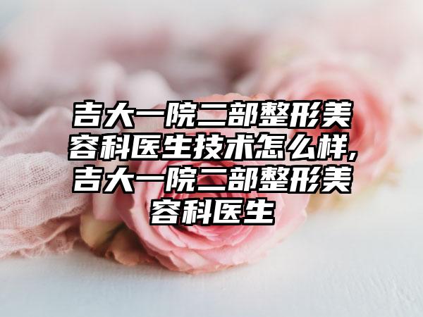 吉大一院二部整形美容科医生技术怎么样,吉大一院二部整形美容科医生