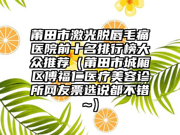 莆田市激光脱唇毛痛医院前十名排行榜大众推荐（莆田市城厢区傅福仁医疗美容诊所网友票选说都不错~）