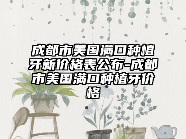 成都市美国满口种植牙新价格表公布-成都市美国满口种植牙价格