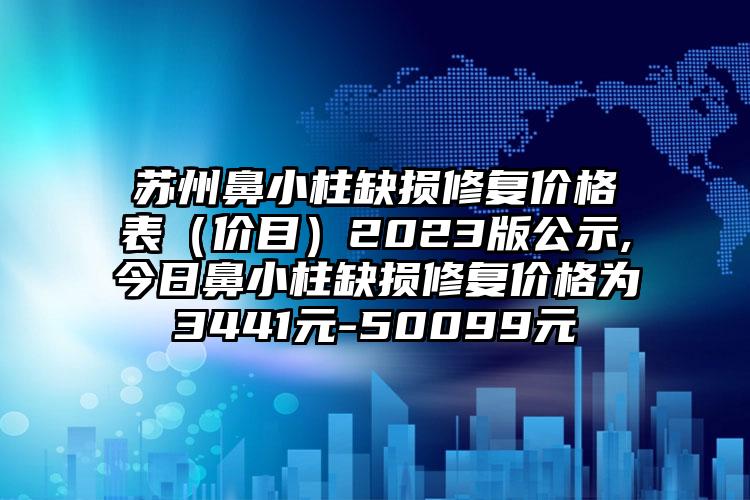 苏州鼻小柱缺损修复价格表（价目）2023版公示,今日鼻小柱缺损修复价格为3441元-50099元