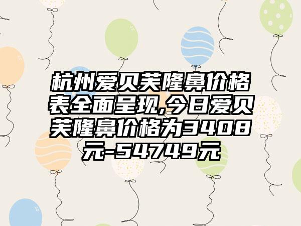 杭州爱贝芙隆鼻价格表多面呈现,今日爱贝芙隆鼻价格为3408元-54749元