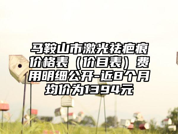 马鞍山市激光祛疤痕价格表（价目表）费用明细公开-近8个月均价为1394元