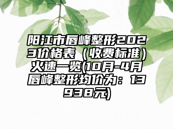 阳江市唇峰整形2023价格表（收费标准）火速一览(10月-4月唇峰整形均价为：13938元)