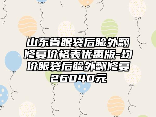 山东省眼袋后睑外翻修复价格表优惠版-均价眼袋后睑外翻修复26040元