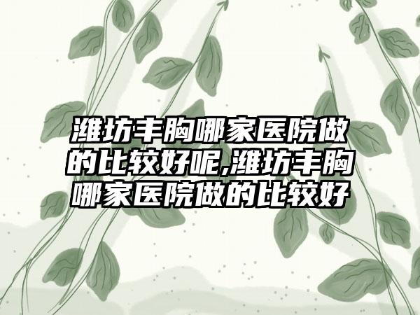 潍坊丰胸哪家医院做的比较好呢,潍坊丰胸哪家医院做的比较好