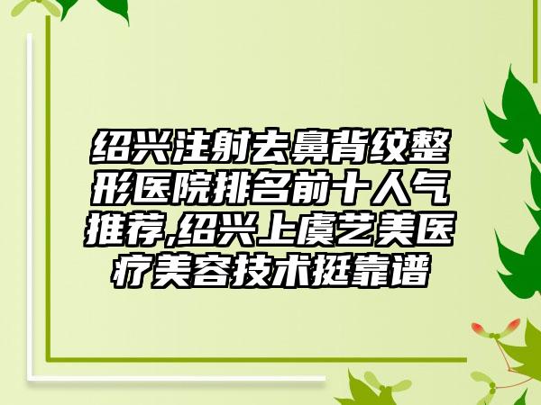 绍兴注射去鼻背纹整形医院排名前十人气推荐,绍兴上虞艺美医疗美容技术挺靠谱