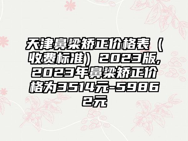 天津鼻梁矫正价格表（收费标准）2023版,2023年鼻梁矫正价格为3514元-59862元