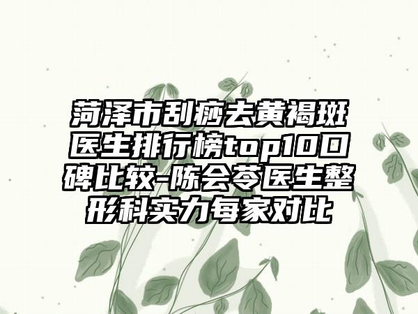 菏泽市刮痧去黄褐斑医生排行榜top10口碑比较-陈会苓医生整形科实力每家对比