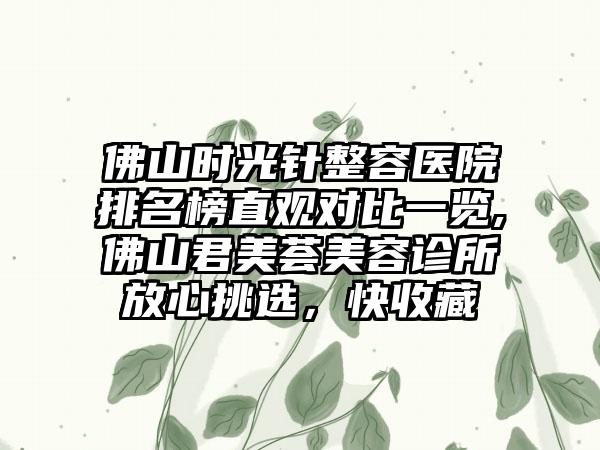 佛山时光针整容医院排名榜直观对比一览,佛山七元荟美容诊所放心挑选，快收藏