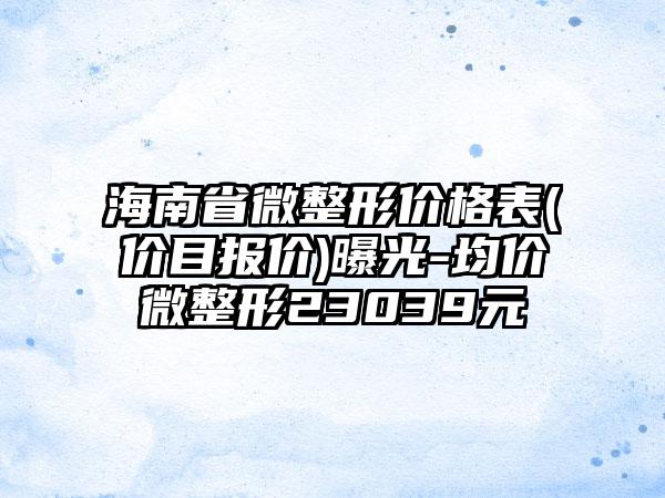 海南省微整形价格表(价目报价)曝光-均价微整形23039元