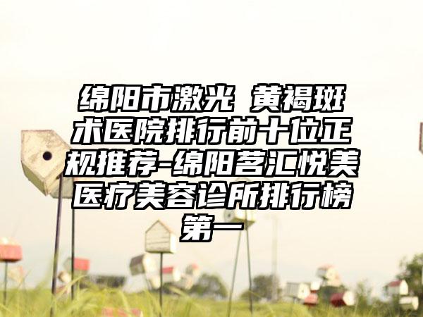 绵阳市激光袪黄褐斑术医院排行前十位正规推荐-绵阳茗汇悦美医疗美容诊所排行榜第一