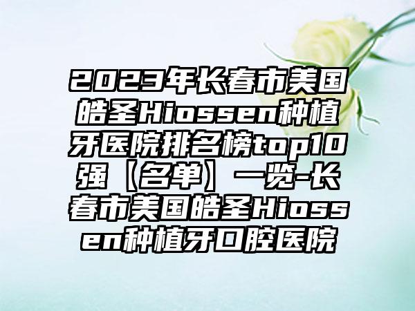 2023年长春市美国皓圣Hiossen种植牙医院排名榜top10强【名单】一览-长春市美国皓圣Hiossen种植牙口腔医院