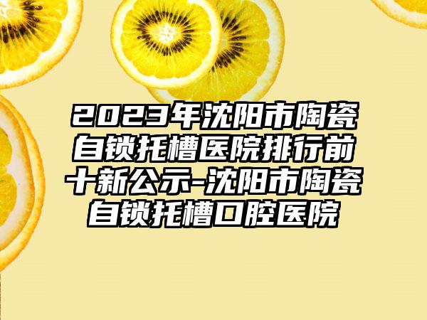 2023年沈阳市陶瓷自锁托槽医院排行前十新公示-沈阳市陶瓷自锁托槽口腔医院