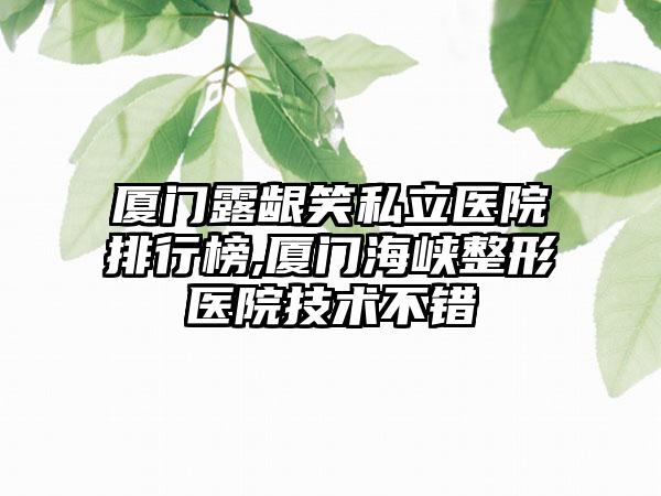 厦门露龈笑私立医院排行榜,厦门海峡整形医院技术不错