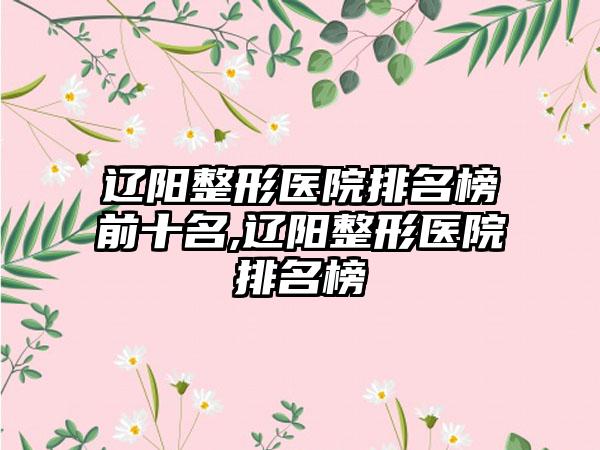 辽阳整形医院排名榜前十名,辽阳整形医院排名榜