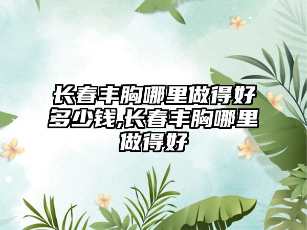 长春丰胸哪里做得好多少钱,长春丰胸哪里做得好