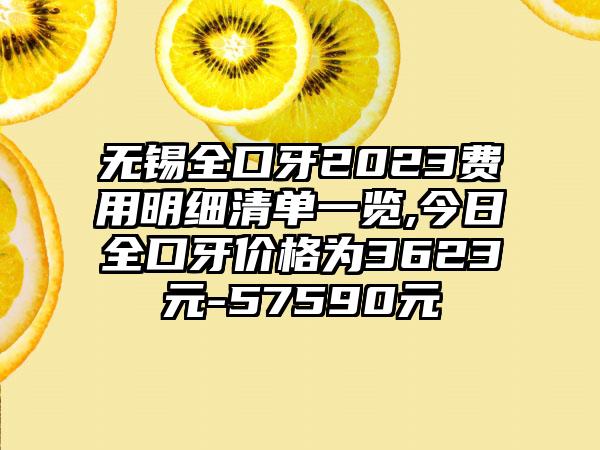 无锡全口牙2023费用明细清单一览,今日全口牙价格为3623元-57590元