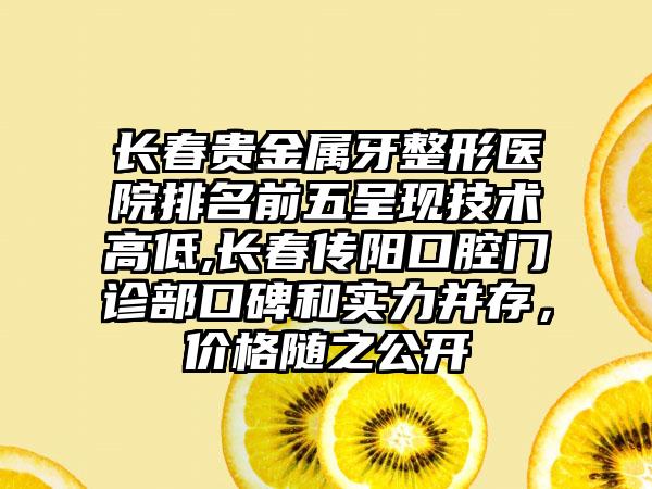 长春贵金属牙整形医院排名前五呈现技术高低,长春传阳口腔门诊部口碑和实力并存，价格随之公开