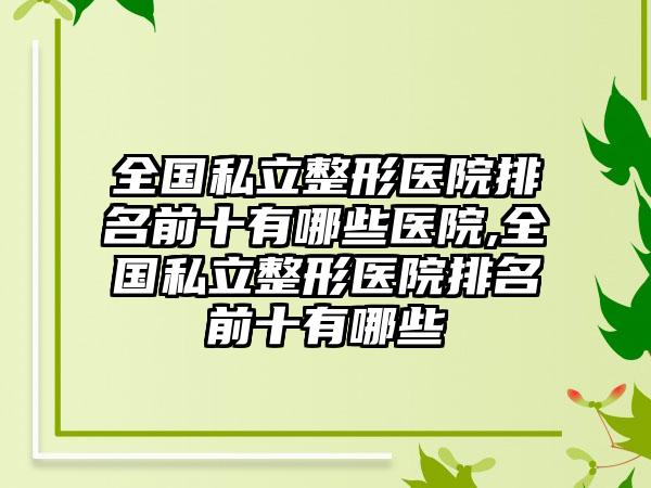 全国私立整形医院排名前十有哪些医院,全国私立整形医院排名前十有哪些