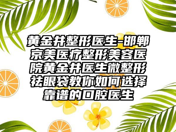 黄金井整形医生-邯郸京美医疗整形美容医院黄金井医生微整形祛眼袋教你如何选择靠谱的口腔医生