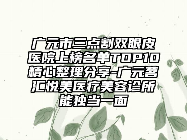 广元市三点割双眼皮医院上榜名单TOP10精心整理分享-广元茗汇悦美医疗美容诊所能独当一面