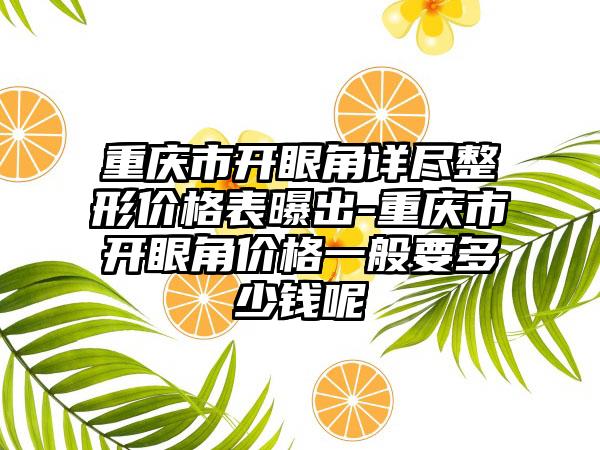 重庆市开眼角详尽整形价格表曝出-重庆市开眼角价格一般要多少钱呢