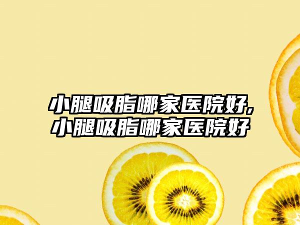 小腿吸脂哪家医院好,小腿吸脂哪家医院好