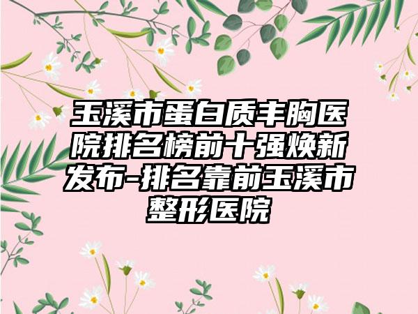 玉溪市蛋白质丰胸医院排名榜前十强焕新发布-排名靠前玉溪市整形医院