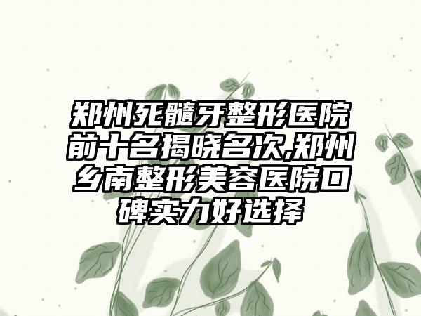 郑州死髓牙整形医院前十名揭晓名次,郑州乡南整形美容医院口碑实力好选择