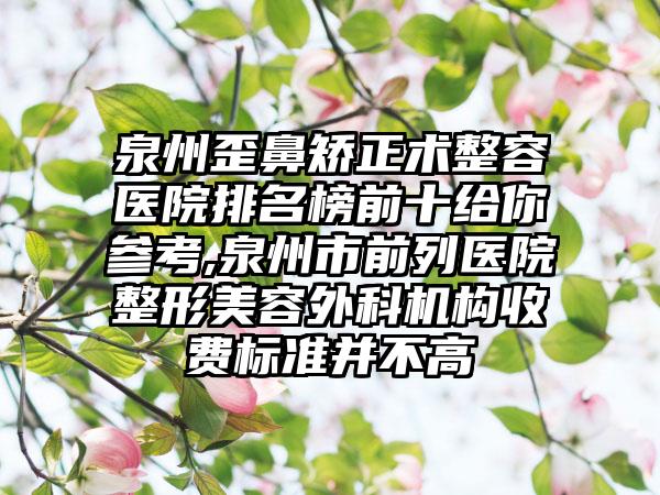 泉州歪鼻矫正术整容医院排名榜前十给你参考,泉州市前列医院整形美容外科机构收费标准并不高