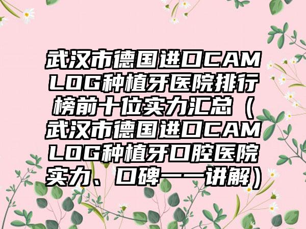 武汉市德国进口CAMLOG种植牙医院排行榜前十位实力汇总（武汉市德国进口CAMLOG种植牙口腔医院实力、口碑一一讲解）