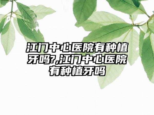 江门中心医院有种植牙吗?,江门中心医院有种植牙吗