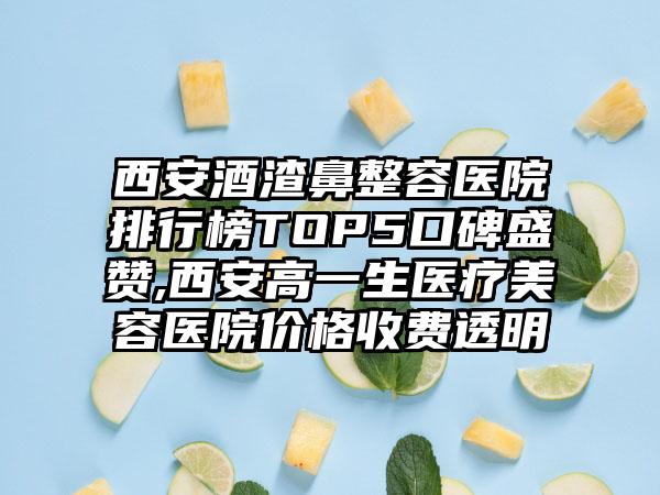 西安酒渣鼻整容医院排行榜TOP5口碑盛赞,西安高一生医疗美容医院价格收费透明