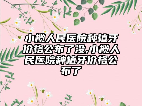 小榄人民医院种植牙价格公布了没,小榄人民医院种植牙价格公布了