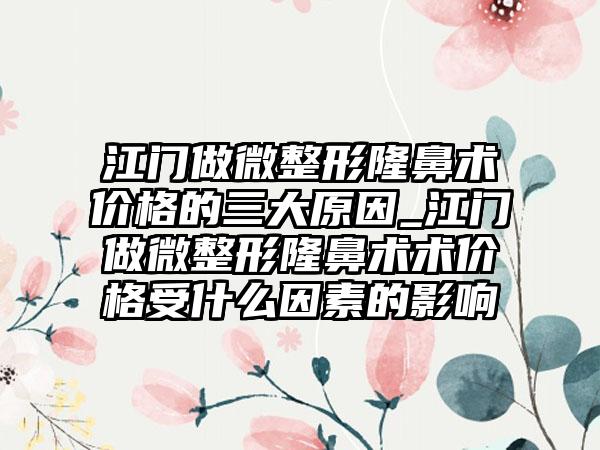 江门做微整形隆鼻术价格的三大原因_江门做微整形隆鼻术术价格受什么因素的影响