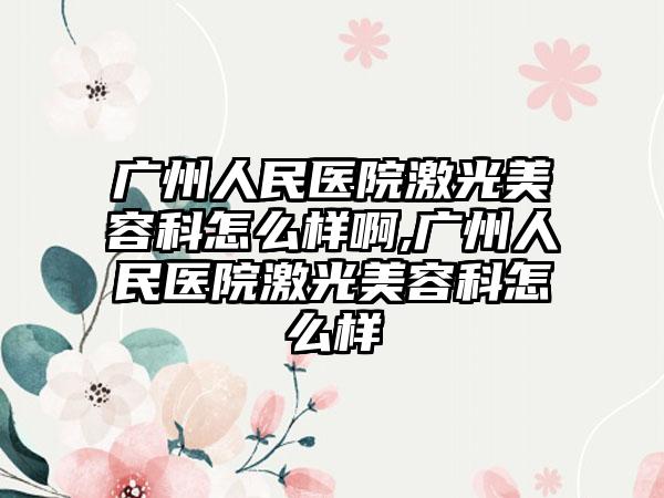 广州人民医院激光美容科怎么样啊,广州人民医院激光美容科怎么样