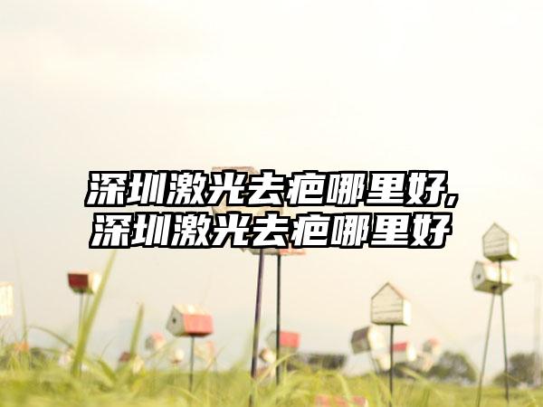 深圳激光去疤哪里好,深圳激光去疤哪里好