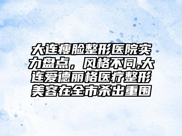 大连瘦脸整形医院实力盘点，风格不同,大连爱德丽格医疗整形美容在全市杀出重围