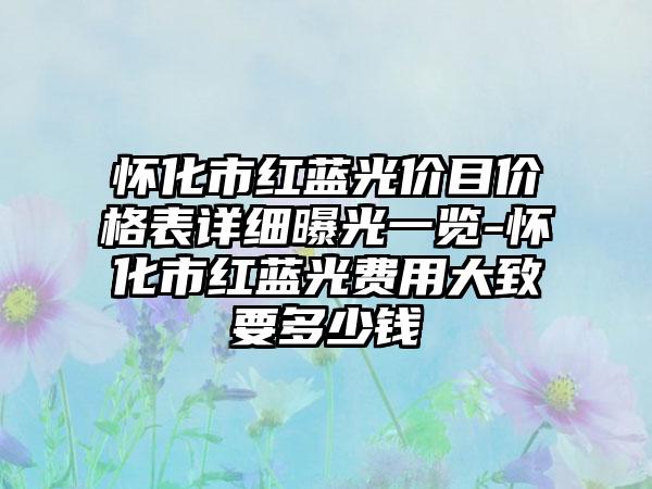 怀化市红蓝光价目价格表详细曝光一览-怀化市红蓝光费用大致要多少钱