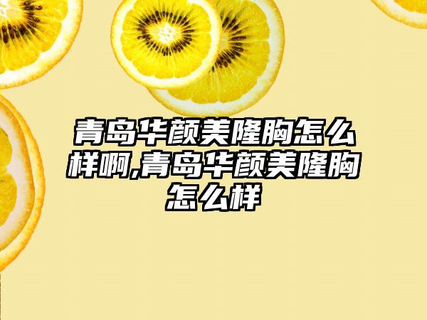 青岛华颜美隆胸怎么样啊,青岛华颜美隆胸怎么样