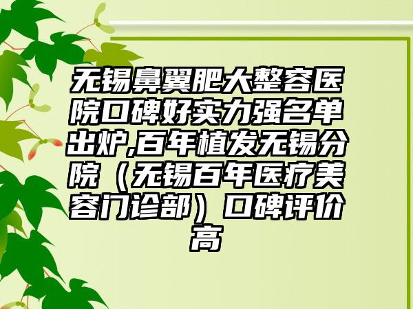 无锡鼻翼肥大整容医院口碑好实力强名单出炉,百年植发无锡分院（无锡百年医疗美容门诊部）口碑评价高