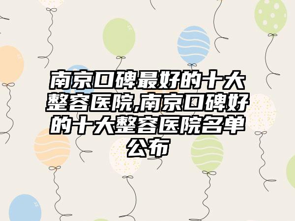 南京口碑较好的十大整容医院,南京口碑好的十大整容医院名单公布