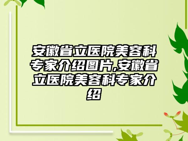 安徽省立医院美容科骨干医生介绍图片,安徽省立医院美容科骨干医生介绍